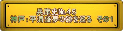 　　　　　兵庫史№４５ 神戸：平清盛夢の跡を巡る　その１